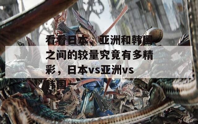 看看日本、亚洲和韩国之间的较量究竟有多精彩，日本vs亚洲vs韩国一