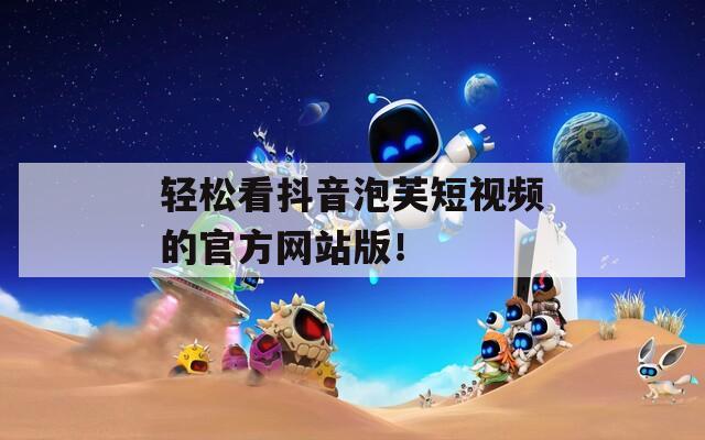 轻松看抖音泡芙短视频的官方网站版！