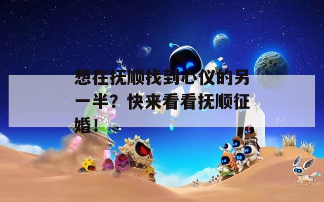 想在抚顺找到心仪的另一半？快来看看抚顺征婚！