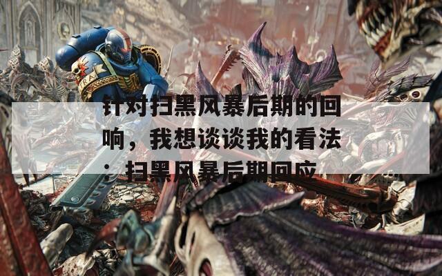 针对扫黑风暴后期的回响，我想谈谈我的看法：扫黑风暴后期回应