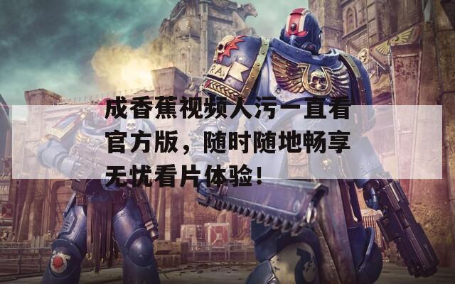 成香蕉视频人污一直看官方版，随时随地畅享无忧看片体验！