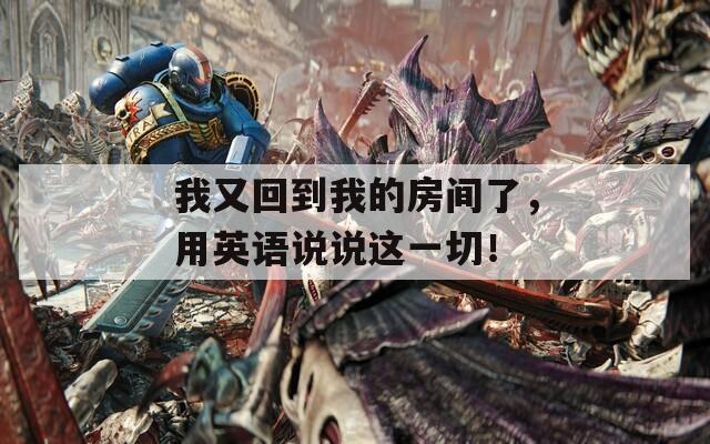 我又回到我的房间了，用英语说说这一切！