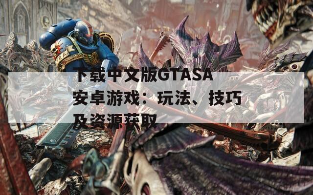 下载中文版GTASA安卓游戏：玩法、技巧及资源获取