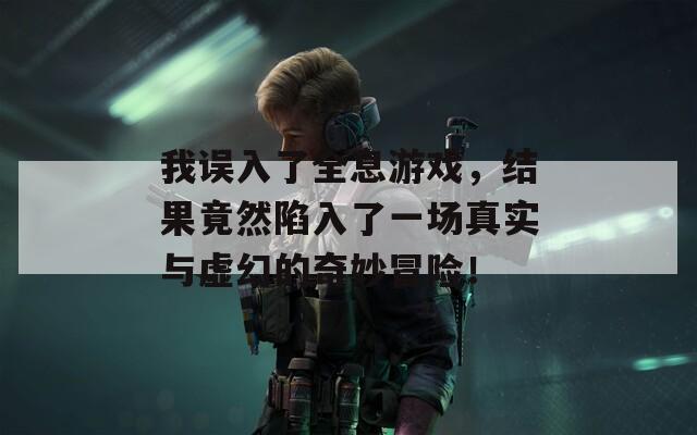 我误入了全息游戏，结果竟然陷入了一场真实与虚幻的奇妙冒险！