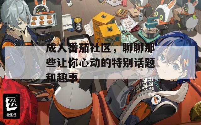 成人番茄社区，聊聊那些让你心动的特别话题和趣事