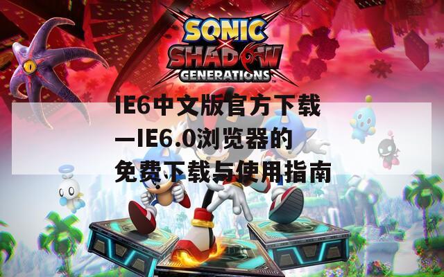 IE6中文版官方下载—IE6.0浏览器的免费下载与使用指南