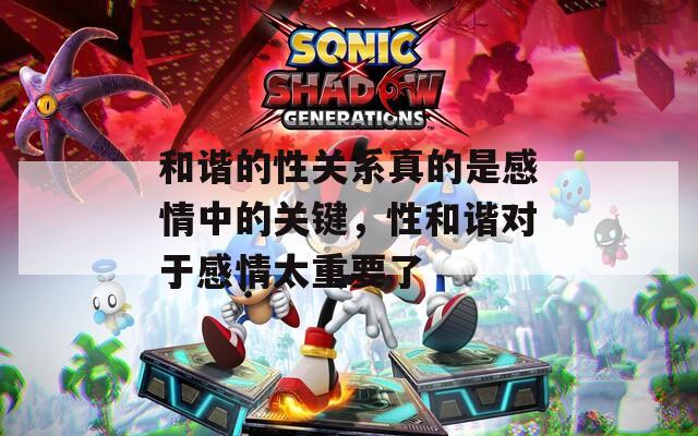 和谐的性关系真的是感情中的关键，性和谐对于感情太重要了