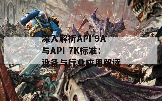 深入解析API 9A与API 7K标准：设备与行业应用解读