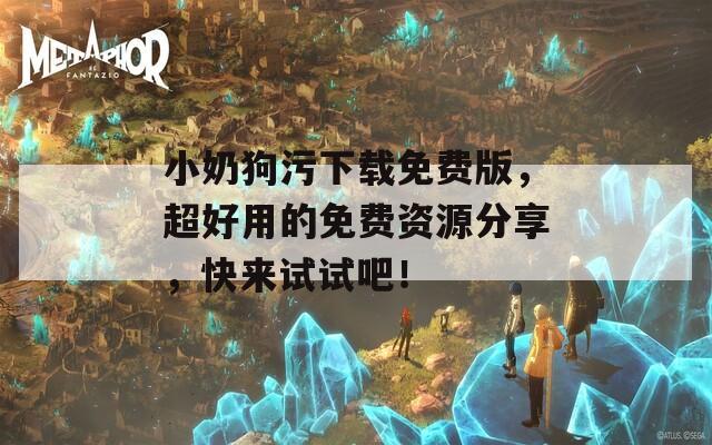 小奶狗污下载免费版，超好用的免费资源分享，快来试试吧！