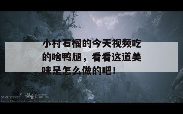 小村石榴的今天视频吃的啥鸭腿，看看这道美味是怎么做的吧！
