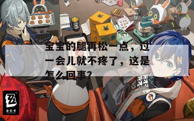 宝宝的腿再松一点，过一会儿就不疼了，这是怎么回事？