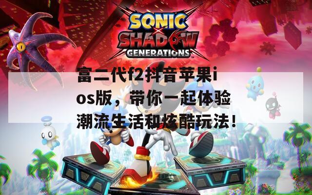 富二代f2抖音苹果ios版，带你一起体验潮流生活和炫酷玩法！