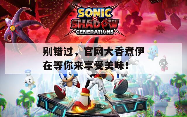 别错过，官网大香煮伊在等你来享受美味！