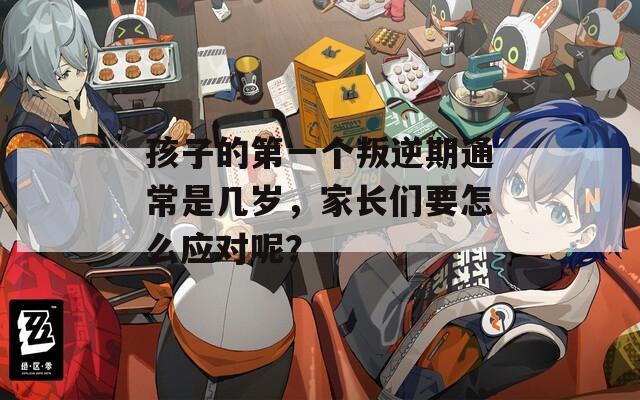 孩子的第一个叛逆期通常是几岁，家长们要怎么应对呢？