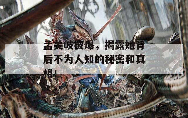 孟美岐被爆，揭露她背后不为人知的秘密和真相！