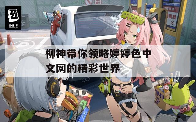 柳神带你领略婷婷色中文网的精彩世界