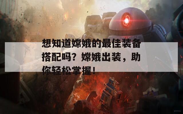 想知道嫦娥的最佳装备搭配吗？嫦娥出装，助你轻松掌握！