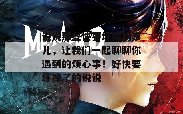 说说那些快要坏掉的事儿，让我们一起聊聊你遇到的烦心事！好快要坏掉了的说说
