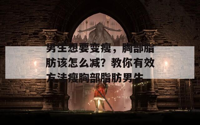 男生想要变瘦，胸部脂肪该怎么减？教你有效方法瘦胸部脂肪男生