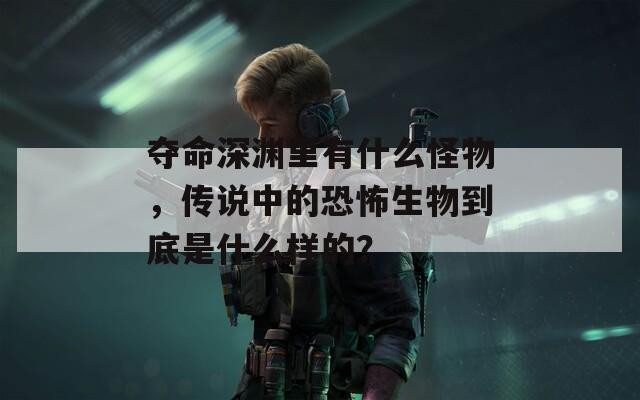 夺命深渊里有什么怪物，传说中的恐怖生物到底是什么样的？