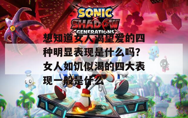 想知道女人渴望爱的四种明显表现是什么吗？女人如饥似渴的四大表现一般是什么