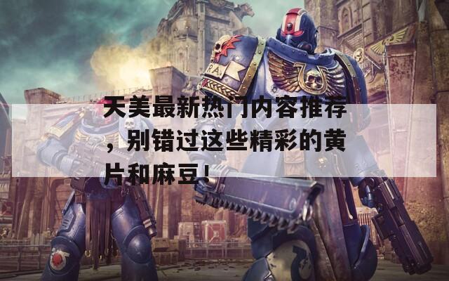 天美最新热门内容推荐，别错过这些精彩的黄片和麻豆！