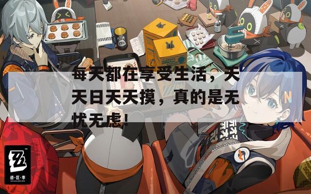 每天都在享受生活，天天日天天摸，真的是无忧无虑！