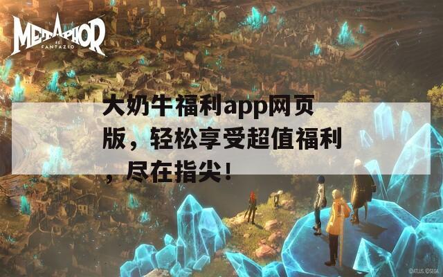 大奶牛福利app网页版，轻松享受超值福利，尽在指尖！