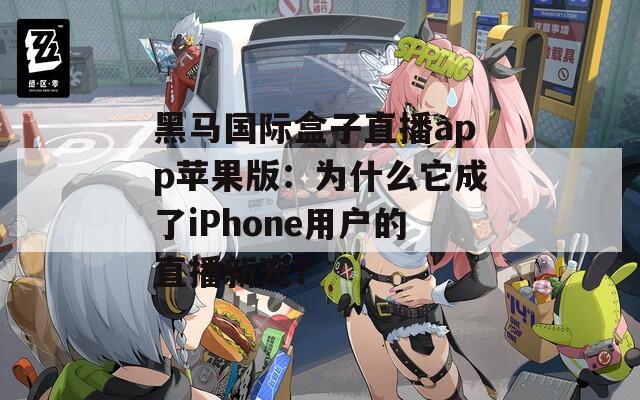 黑马国际盒子直播app苹果版：为什么它成了iPhone用户的直播新宠？