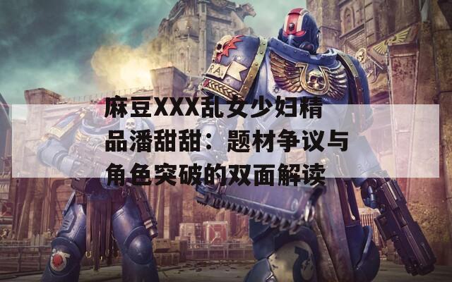 麻豆XXX乱女少妇精品潘甜甜：题材争议与角色突破的双面解读