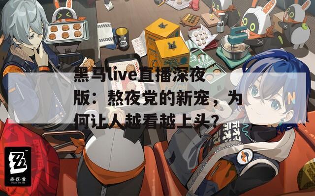 黑马live直播深夜版：熬夜党的新宠，为何让人越看越上头？