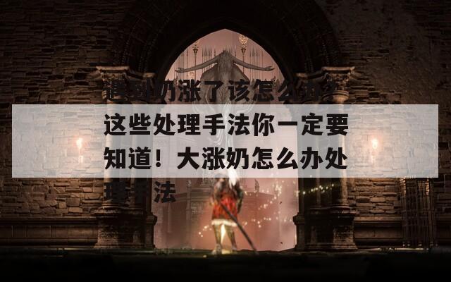 遇到奶涨了该怎么办？这些处理手法你一定要知道！大涨奶怎么办处理手法