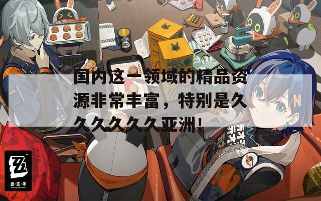 国内这一领域的精品资源非常丰富，特别是久久久久久久亚洲！