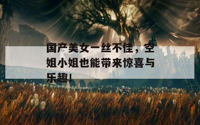 国产美女一丝不佳，空姐小姐也能带来惊喜与乐趣！