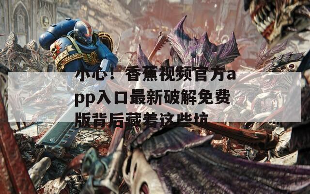 小心！香蕉视频官方app入口最新破解免费版背后藏着这些坑