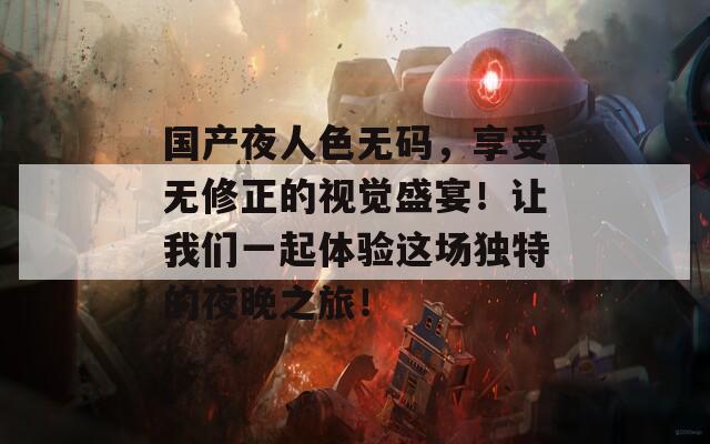 国产夜人色无码，享受无修正的视觉盛宴！让我们一起体验这场独特的夜晚之旅！