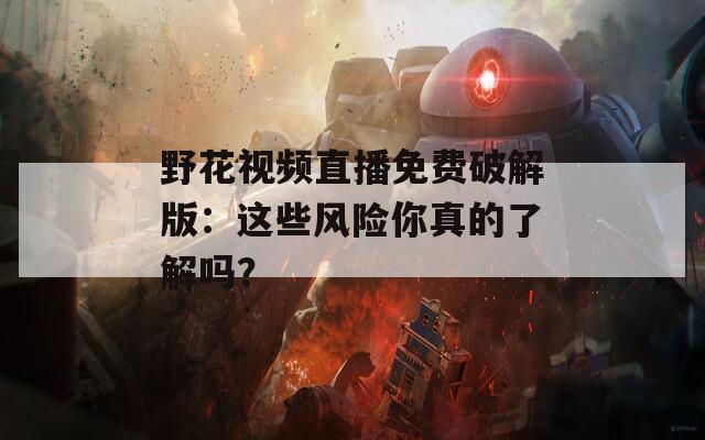 野花视频直播免费破解版：这些风险你真的了解吗？