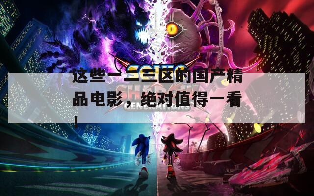 这些一二三区的国产精品电影，绝对值得一看！