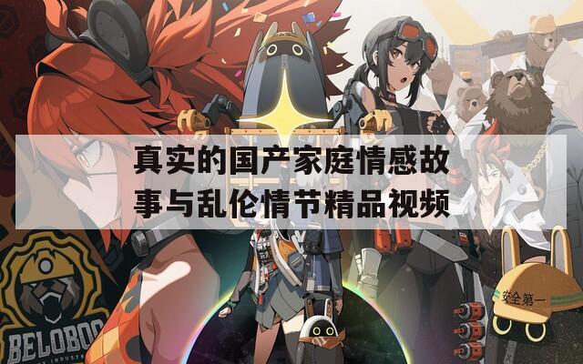 真实的国产家庭情感故事与乱伦情节精品视频