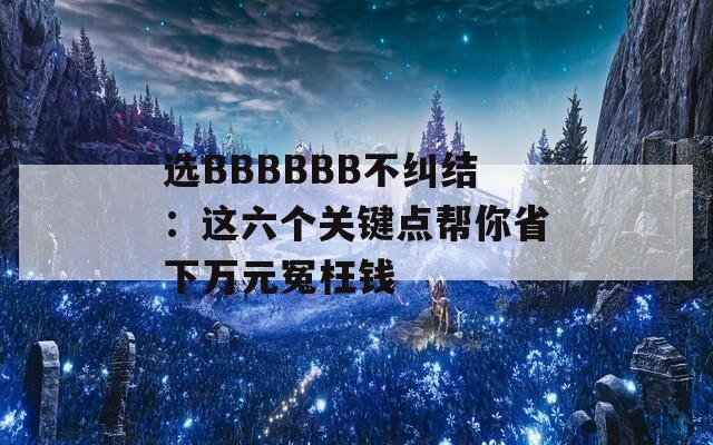选BBBBBB不纠结：这六个关键点帮你省下万元冤枉钱