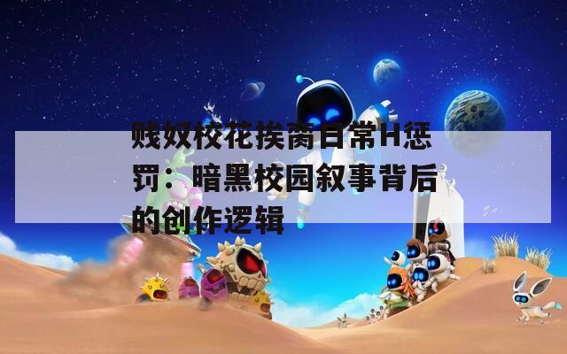 贱奴校花挨脔日常H惩罚：暗黑校园叙事背后的创作逻辑