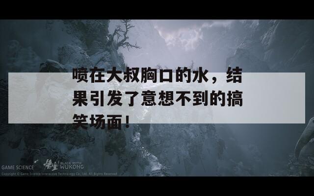 喷在大叔胸口的水，结果引发了意想不到的搞笑场面！