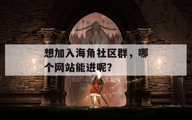 想加入海角社区群，哪个网站能进呢？