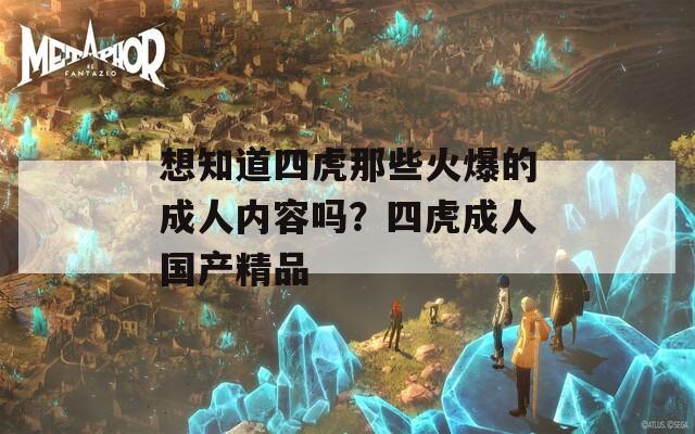 想知道四虎那些火爆的成人内容吗？四虎成人国产精品
