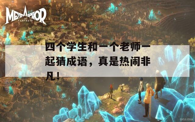 四个学生和一个老师一起猜成语，真是热闹非凡！