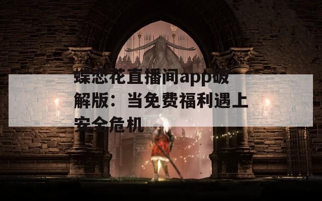 蝶恋花直播间app破解版：当免费福利遇上安全危机