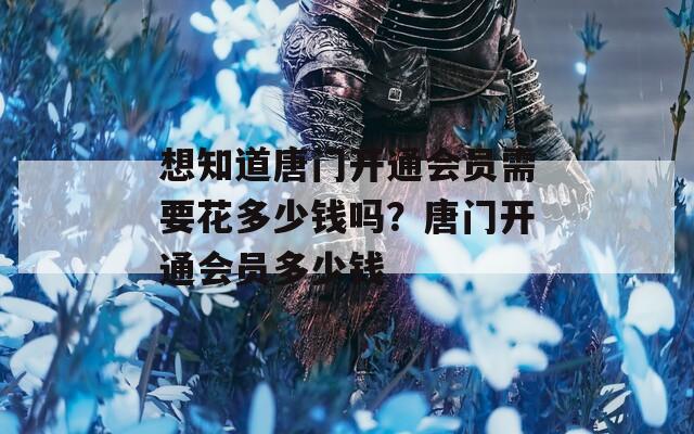想知道唐门开通会员需要花多少钱吗？唐门开通会员多少钱