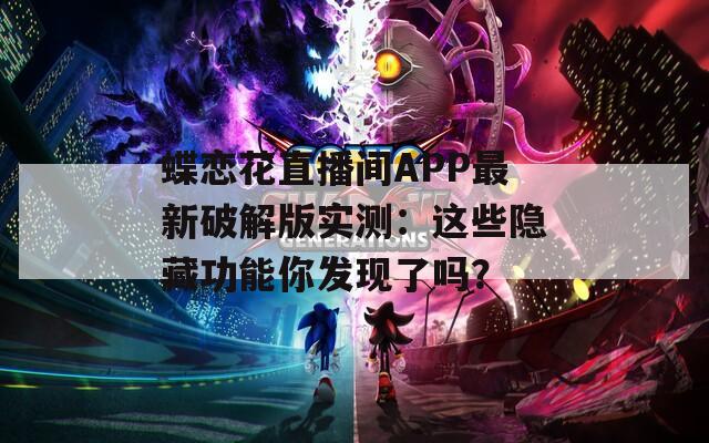 蝶恋花直播间APP最新破解版实测：这些隐藏功能你发现了吗？