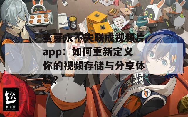 蜜芽永不失联成视频片app：如何重新定义你的视频存储与分享体验？
