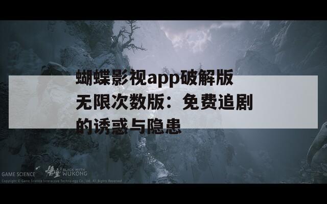 蝴蝶影视app破解版无限次数版：免费追剧的诱惑与隐患